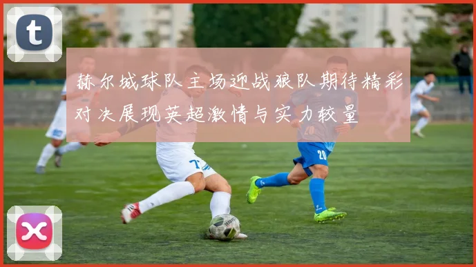赫尔城球队主场迎战狼队期待精彩对决展现英超激情与实力较量