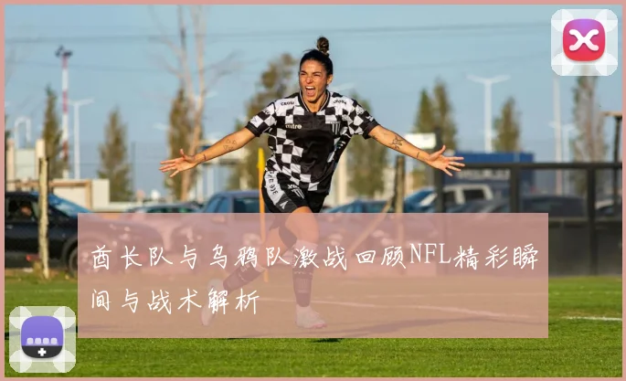 酋长队与乌鸦队激战回顾NFL精彩瞬间与战术解析