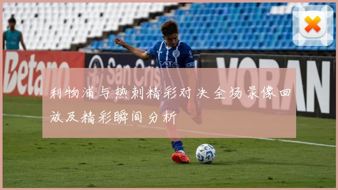 利物浦与热刺精彩对决全场录像回放及精彩瞬间分析