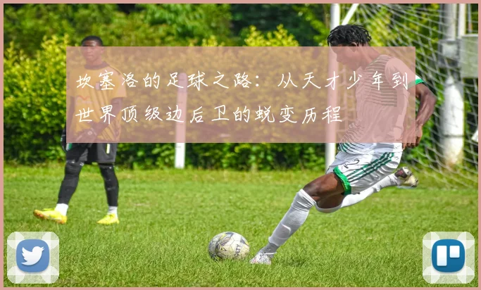 坎塞洛的足球之路：从天才少年到世界顶级边后卫的蜕变历程