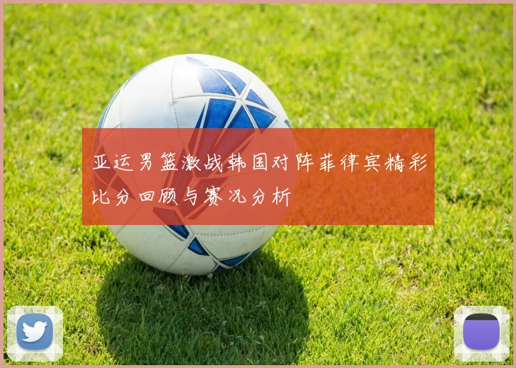 亚运男篮激战韩国对阵菲律宾精彩比分回顾与赛况分析