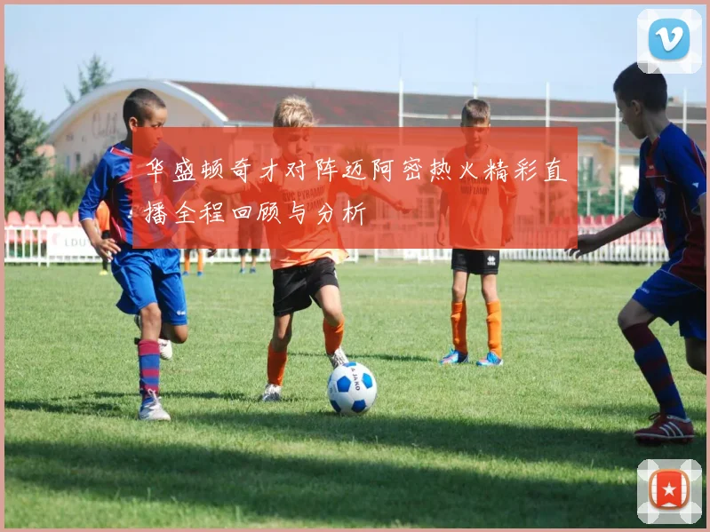 华盛顿奇才对阵迈阿密热火精彩直播全程回顾与分析