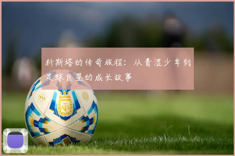 科斯塔的传奇旅程：从青涩少年到足球巨星的成长故事