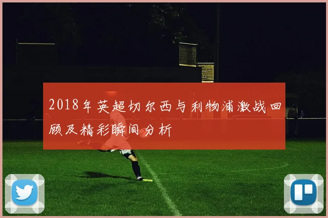 2018年英超切尔西与利物浦激战回顾及精彩瞬间分析