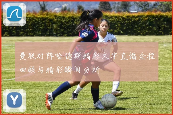 曼联对阵哈德斯精彩文字直播全程回顾与精彩瞬间分析