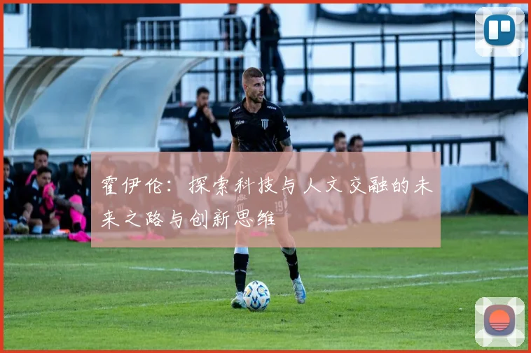 霍伊伦：探索科技与人文交融的未来之路与创新思维