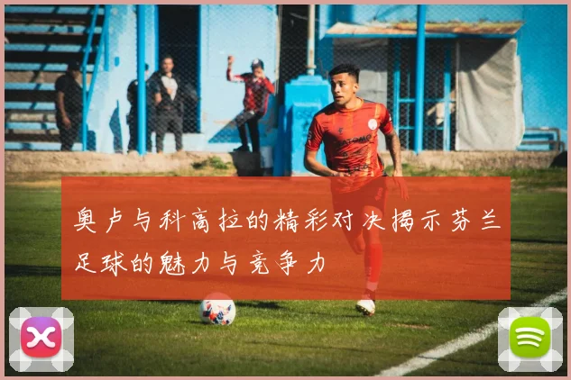 奥卢与科高拉的精彩对决揭示芬兰足球的魅力与竞争力