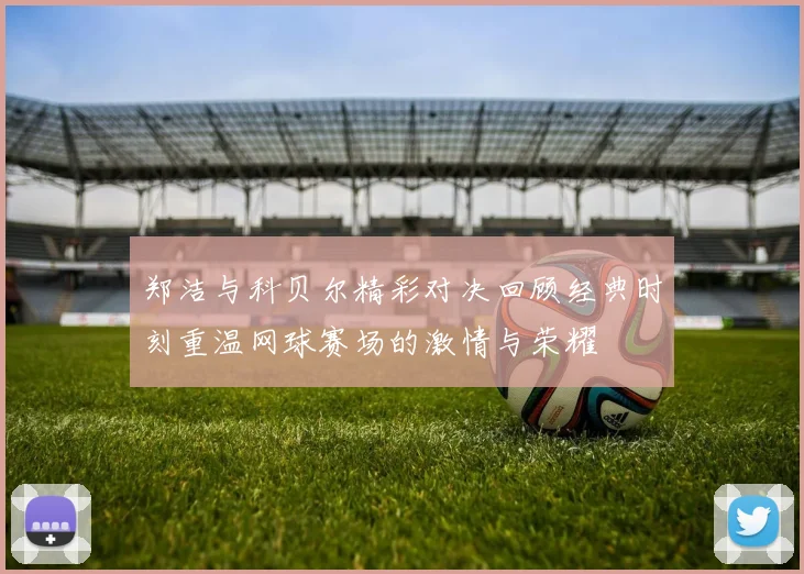 郑洁与科贝尔精彩对决回顾经典时刻重温网球赛场的激情与荣耀