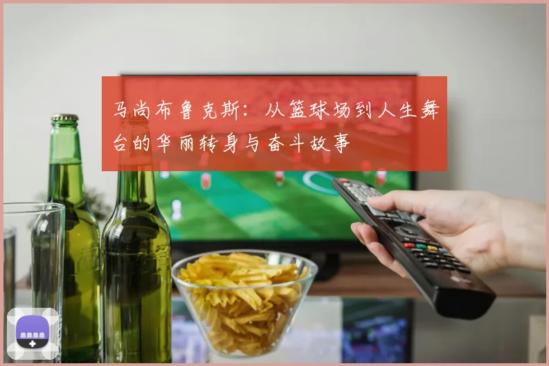 马尚布鲁克斯：从篮球场到人生舞台的华丽转身与奋斗故事