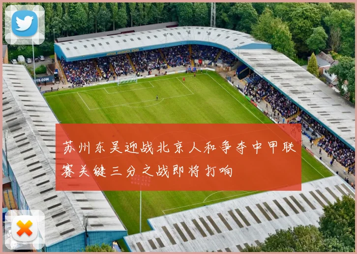 苏州东吴迎战北京人和争夺中甲联赛关键三分之战即将打响