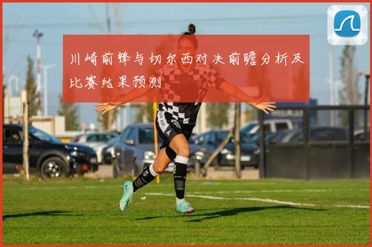 川崎前锋与切尔西对决前瞻分析及比赛结果预测